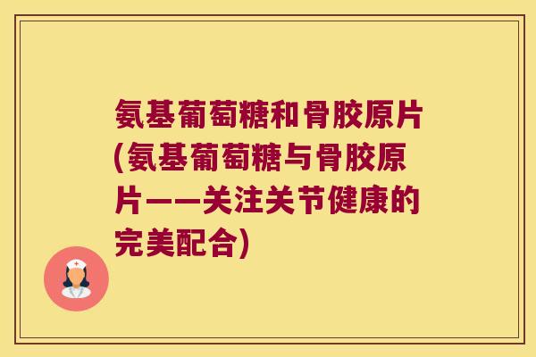 氨基葡萄糖和骨胶原片(氨基葡萄糖与骨胶原片——关注关节健康的完美配合)