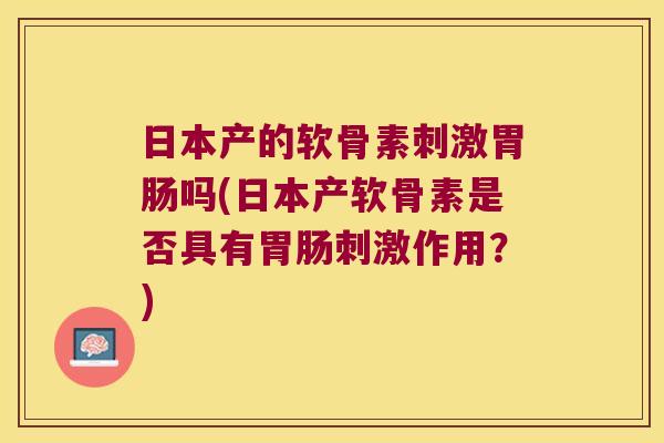 日本产的软骨素刺激胃肠吗(日本产软骨素是否具有胃肠刺激作用?)