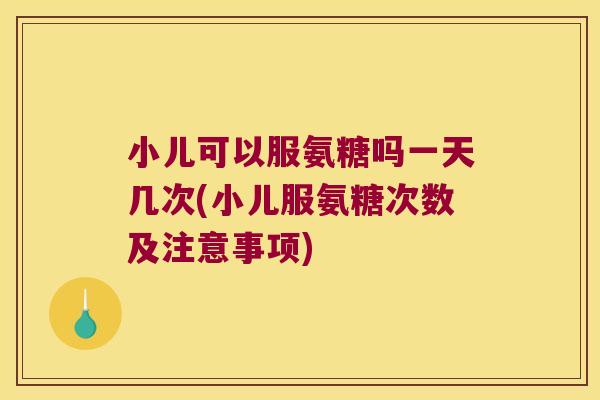 小儿可以服氨糖吗一天几次(小儿服氨糖次数及注意事项)