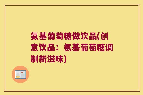 氨基葡萄糖做饮品(创意饮品:氨基葡萄糖调制新滋味)