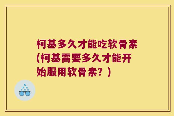 柯基多久才能吃软骨素(柯基需要多久才能开始服用软骨素？)