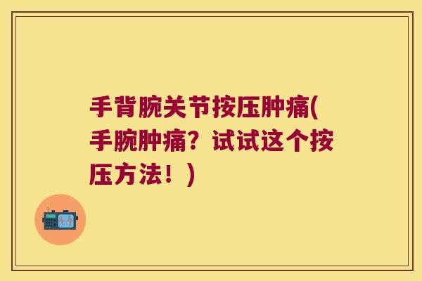 手背腕关节按压肿痛(手腕肿痛?试试这个按压方法!)