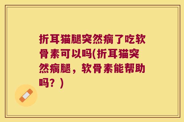 折耳猫腿突然瘸了吃软骨素可以吗(折耳猫突然瘸腿,软骨素能帮助吗?)