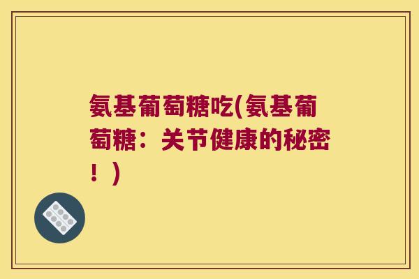 氨基葡萄糖吃(氨基葡萄糖:关节健康的秘密!)