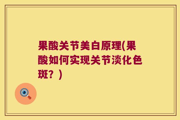 果酸关节美白原理(果酸如何实现关节淡化色斑?)
