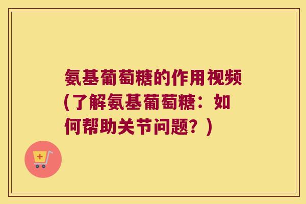氨基葡萄糖的作用视频(了解氨基葡萄糖:如何帮助关节问题?)