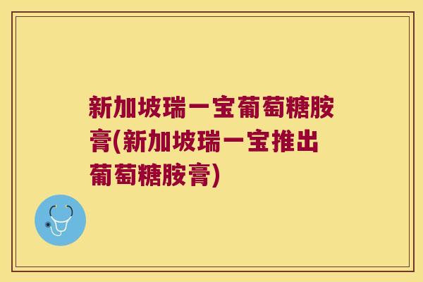 新加坡瑞一宝葡萄糖胺膏(新加坡瑞一宝推出葡萄糖胺膏)