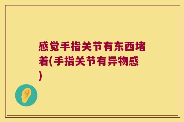 感觉手指关节有东西堵着(手指关节有异物感)