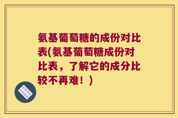 氨基葡萄糖的成份对比表(氨基葡萄糖成份对比表,了解它的成分比较不再难!)