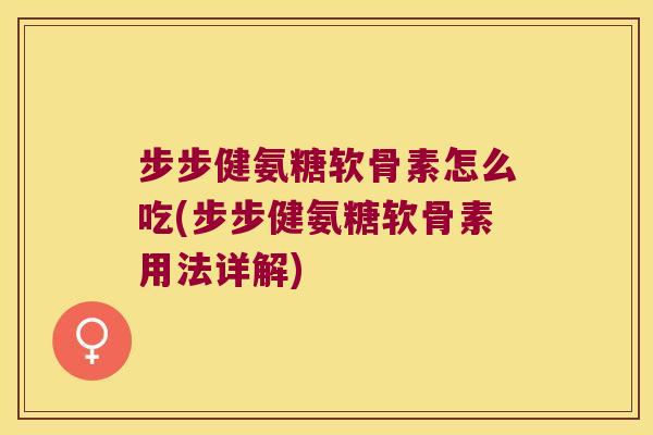步步健氨糖软骨素怎么吃(步步健氨糖软骨素用法详解)