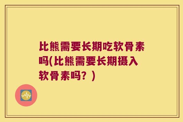 比熊需要长期吃软骨素吗(比熊需要长期摄入软骨素吗?)