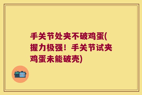 手关节处夹不破鸡蛋(握力极强!手关节试夹鸡蛋未能破壳)