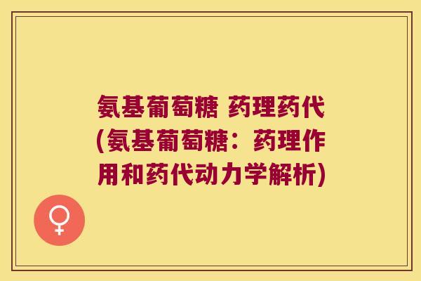 氨基葡萄糖 药理药代(氨基葡萄糖:药理作用和药代动力学解析)