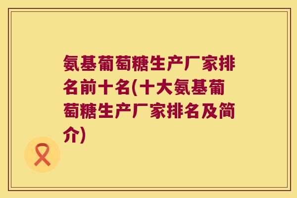 氨基葡萄糖生产厂家排名前十名(十大氨基葡萄糖生产厂家排名及简介)