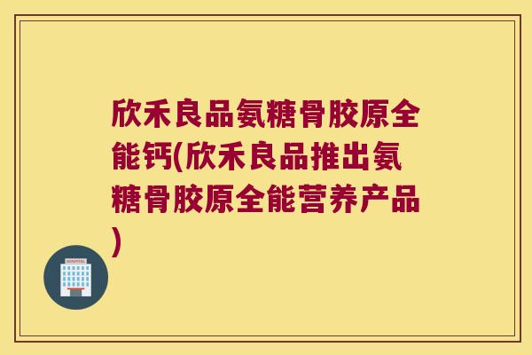 欣禾良品氨糖骨胶原全能钙(欣禾良品推出氨糖骨胶原全能营养产品)