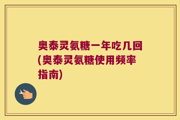 奥泰灵氨糖一年吃几回(奥泰灵氨糖使用频率指南)