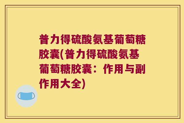 普力得硫酸氨基葡萄糖胶囊(普力得硫酸氨基葡萄糖胶囊:作用与副作用大全)