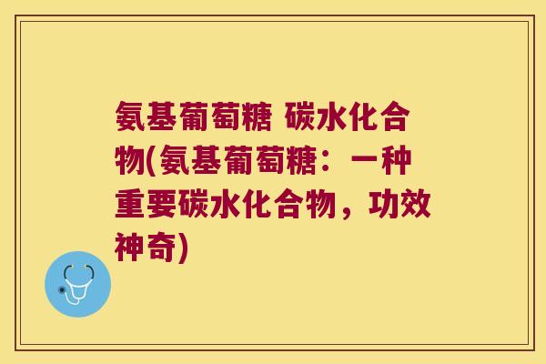 氨基葡萄糖 碳水化合物(氨基葡萄糖:一种重要碳水化合物,功效神奇)