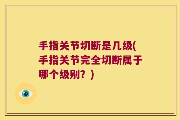 手指关节切断是几级(手指关节完全切断属于哪个级别?)