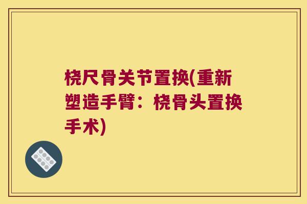 桡尺骨关节置换(重新塑造手臂:桡骨头置换手术) 桡尺骨关节置换(重新塑造手臂:桡骨头置换手术)