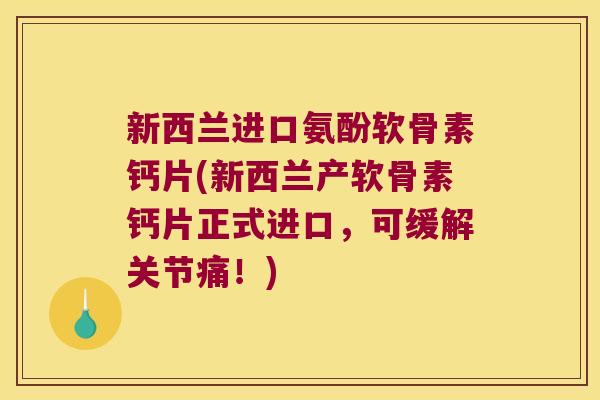 新西兰进口氨酚软骨素钙片(新西兰产软骨素钙片正式进口,可缓解关节痛!)
