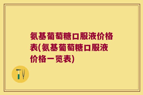 氨基葡萄糖口服液价格表(氨基葡萄糖口服液价格一览表)