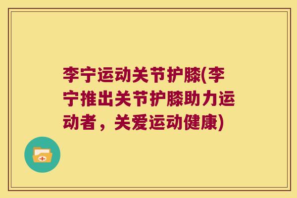 李宁运动关节护膝(李宁推出关节护膝助力运动者,关爱运动健康)