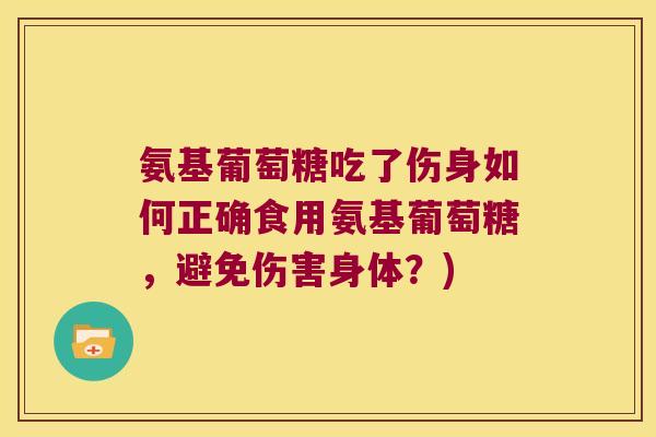 氨基葡萄糖吃了伤身如何正确食用氨基葡萄糖,避免伤害身体?) 氨基葡萄糖吃了伤身如何正确食用氨基葡萄糖,避免伤害身体?)