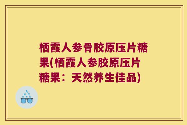 栖霞人参骨胶原压片糖果(栖霞人参胶原压片糖果：天然养生佳品)