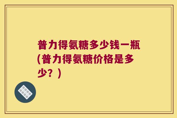 普力得氨糖多少钱一瓶(普力得氨糖价格是多少?)