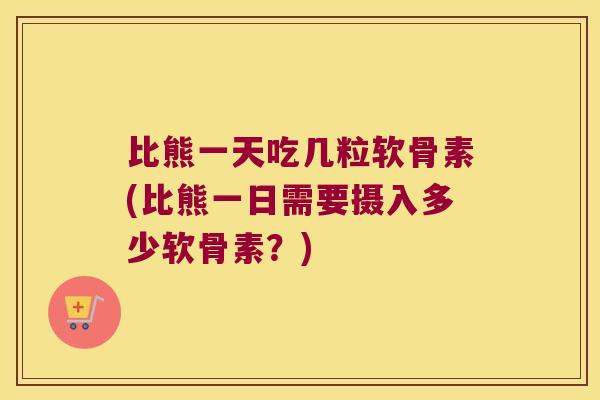 比熊一天吃几粒软骨素(比熊一日需要摄入多少软骨素?)