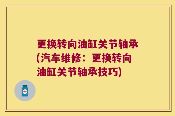 更换转向油缸关节轴承(汽车维修:更换转向油缸关节轴承技巧)