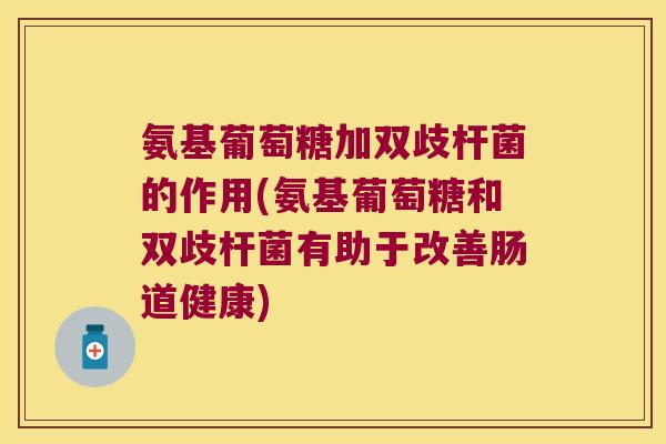 氨基葡萄糖加双歧杆菌的作用(氨基葡萄糖和双歧杆菌有助于改善肠道健康) 氨基葡萄糖加双歧杆菌的作用(氨基葡萄糖和双歧杆菌有助于改善肠道健康)
