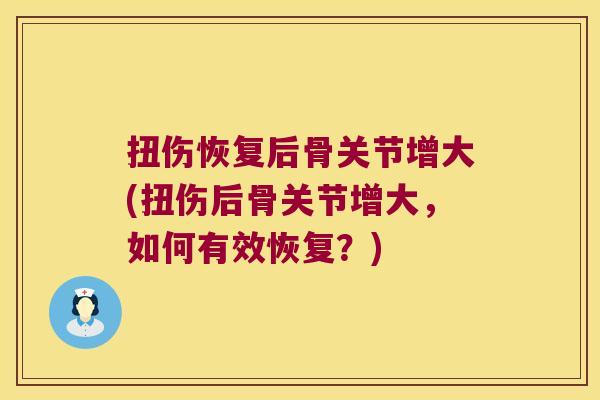 扭伤恢复后骨关节增大(扭伤后骨关节增大,如何有效恢复?)