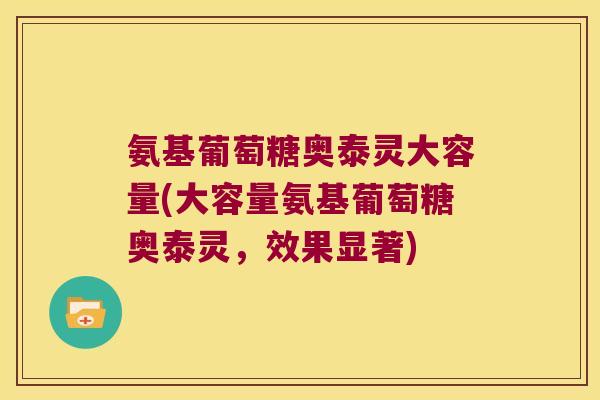 氨基葡萄糖奥泰灵大容量(大容量氨基葡萄糖奥泰灵，效果显著)