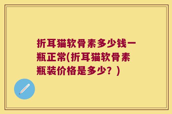 折耳猫软骨素多少钱一瓶正常(折耳猫软骨素瓶装价格是多少?)