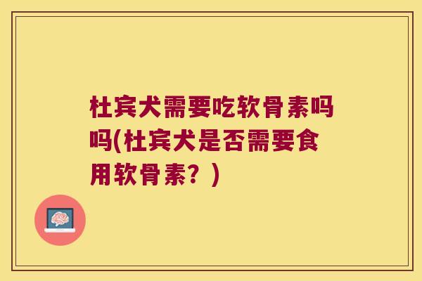 杜宾犬需要吃软骨素吗吗(杜宾犬是否需要食用软骨素?)