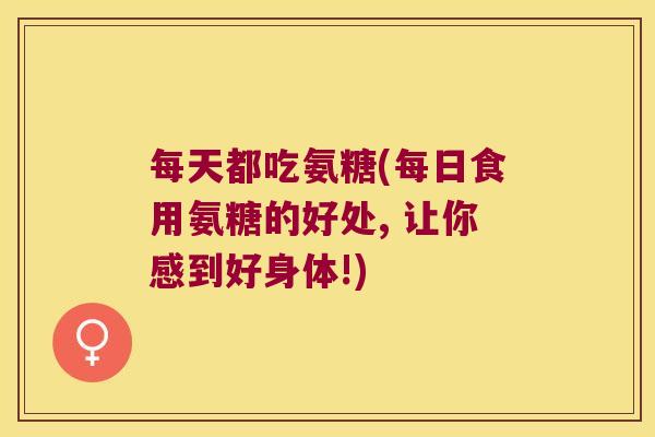 每天都吃氨糖(每日食用氨糖的好处, 让你感到好身体!)