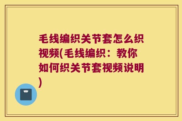 毛线编织关节套怎么织视频(毛线编织:教你如何织关节套视频说明)