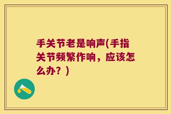 手关节老是响声(手指关节频繁作响,应该怎么办?)