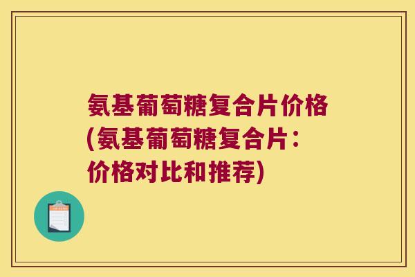 氨基葡萄糖复合片价格(氨基葡萄糖复合片:价格对比和推荐)