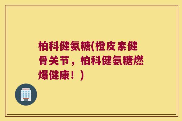 柏科健氨糖(橙皮素健骨关节,柏科健氨糖燃爆健康!)