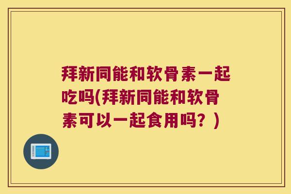 拜新同能和软骨素一起吃吗(拜新同能和软骨素可以一起食用吗?)