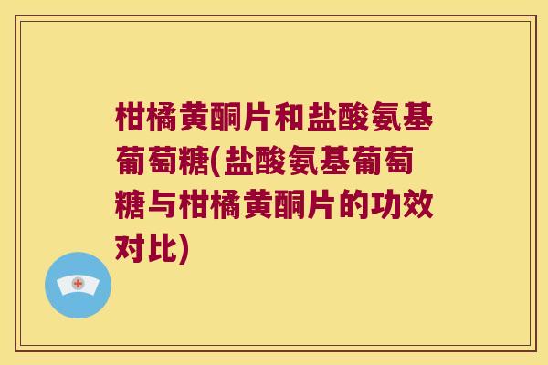 柑橘黄酮片和盐酸氨基葡萄糖(盐酸氨基葡萄糖与柑橘黄酮片的功效对比)