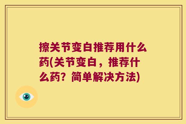 擦关节变白推荐用什么药(关节变白,推荐什么药?简单解决方法)