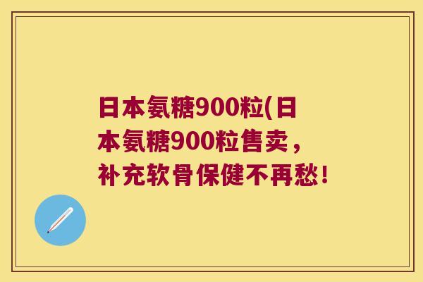 日本氨糖900粒(日本氨糖900粒售卖,补充软骨保健不再愁!