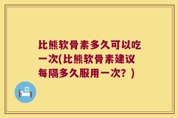 比熊软骨素多久可以吃一次(比熊软骨素建议每隔多久服用一次？)