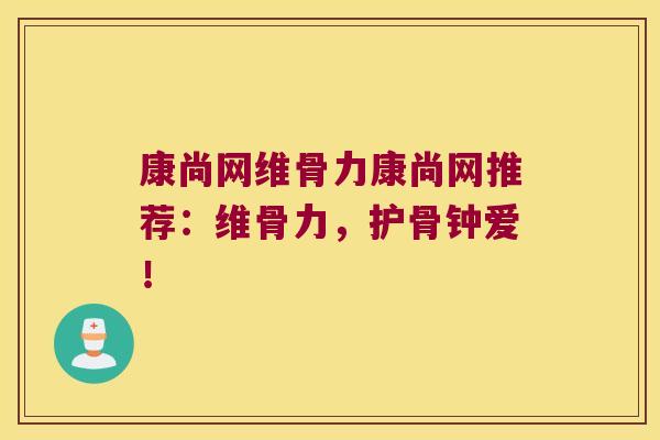 康尚网维骨力康尚网推荐:维骨力,护骨钟爱!