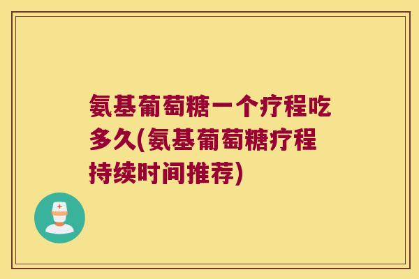 氨基葡萄糖一个疗程吃多久(氨基葡萄糖疗程持续时间推荐)