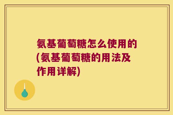 氨基葡萄糖怎么使用的(氨基葡萄糖的用法及作用详解)